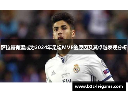 萨拉赫有望成为2024年足坛MVP的原因及其卓越表现分析