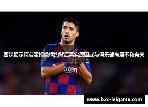 西媒揭示阿劳霍拒绝续约背后真实原因或与俱乐部高层不和有关