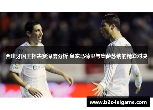 西班牙国王杯决赛深度分析 皇家马德里与奥萨苏纳的精彩对决