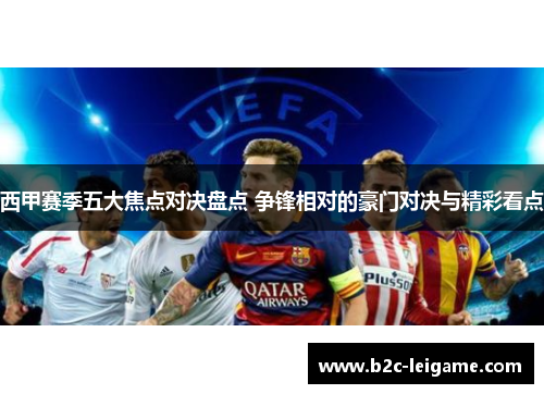 西甲赛季五大焦点对决盘点 争锋相对的豪门对决与精彩看点