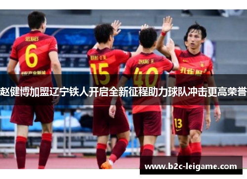 赵健博加盟辽宁铁人开启全新征程助力球队冲击更高荣誉