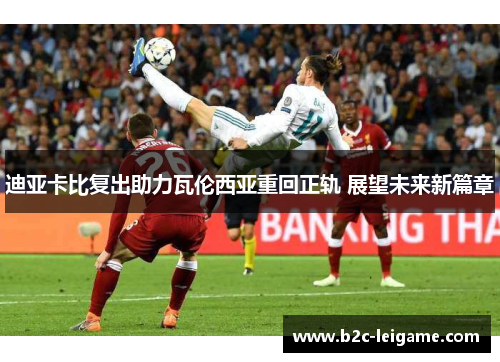 迪亚卡比复出助力瓦伦西亚重回正轨 展望未来新篇章