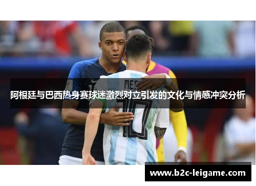 阿根廷与巴西热身赛球迷激烈对立引发的文化与情感冲突分析