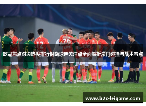 欧冠焦点对决热度排行揭晓球迷关注点全面解析豪门碰撞与战术看点