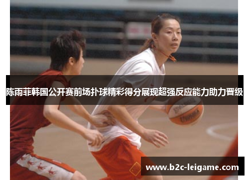 陈雨菲韩国公开赛前场扑球精彩得分展现超强反应能力助力晋级