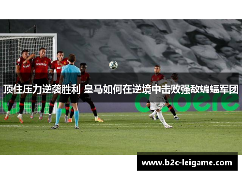 顶住压力逆袭胜利 皇马如何在逆境中击败强敌蝙蝠军团