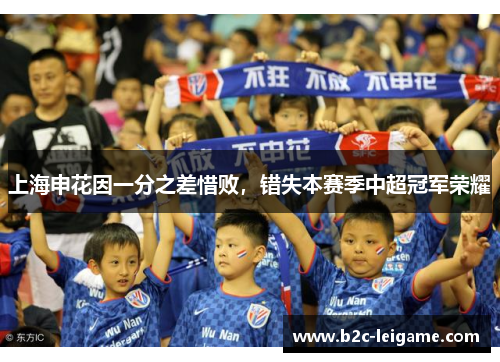 上海申花因一分之差惜败,错失本赛季中超冠军荣耀 上海申花因一分之差惜败,错失本赛季中超冠军荣耀