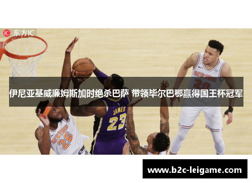 伊尼亚基威廉姆斯加时绝杀巴萨 带领毕尔巴鄂赢得国王杯冠军