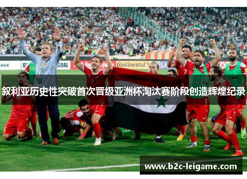叙利亚历史性突破首次晋级亚洲杯淘汰赛阶段创造辉煌纪录
