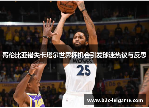 哥伦比亚错失卡塔尔世界杯机会引发球迷热议与反思 哥伦比亚错失卡塔尔世界杯机会引发球迷热议与反思