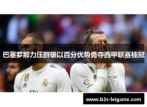 巴塞罗那力压群雄以百分优势勇夺西甲联赛桂冠 巴塞罗那力压群雄以百分优势勇夺西甲联赛桂冠