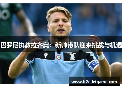 巴罗尼执教拉齐奥:新帅带队迎来挑战与机遇 巴罗尼执教拉齐奥:新帅带队迎来挑战与机遇