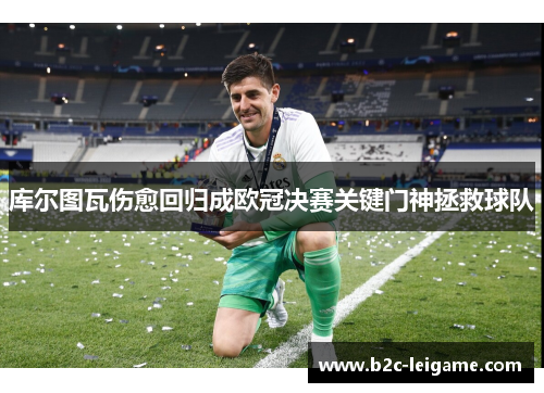 库尔图瓦伤愈回归成欧冠决赛关键门神拯救球队