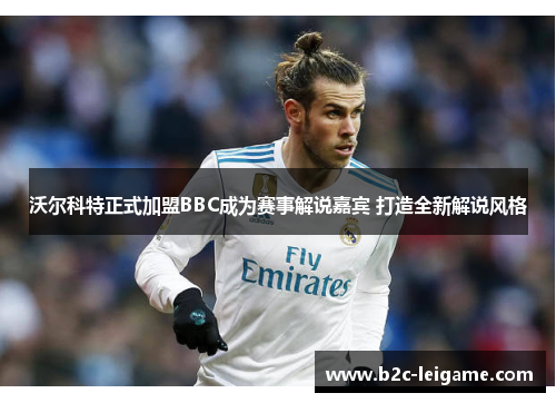 沃尔科特正式加盟BBC成为赛事解说嘉宾 打造全新解说风格