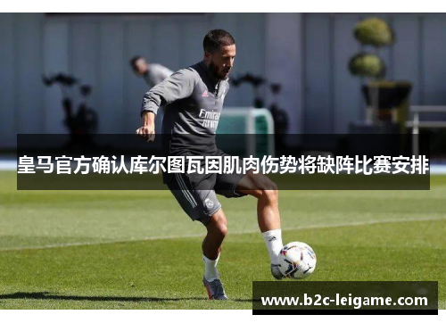皇马官方确认库尔图瓦因肌肉伤势将缺阵比赛安排