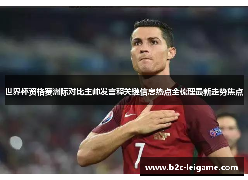 世界杯资格赛洲际对比主帅发言释关键信息热点全梳理最新走势焦点