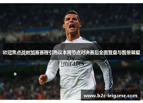 欧冠焦点战附加赛赛程引热议本周节点对决赛后全面复盘与前景展望