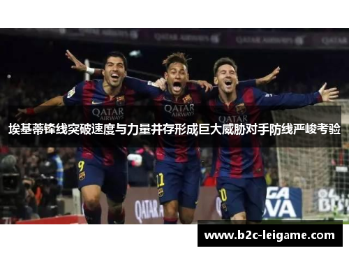 埃基蒂锋线突破速度与力量并存形成巨大威胁对手防线严峻考验 埃基蒂锋线突破速度与力量并存形成巨大威胁对手防线严峻考验